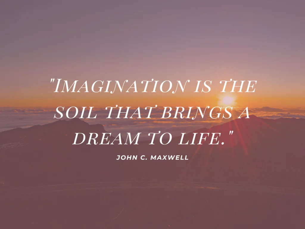 Imagination is the soil that brings a dream to life