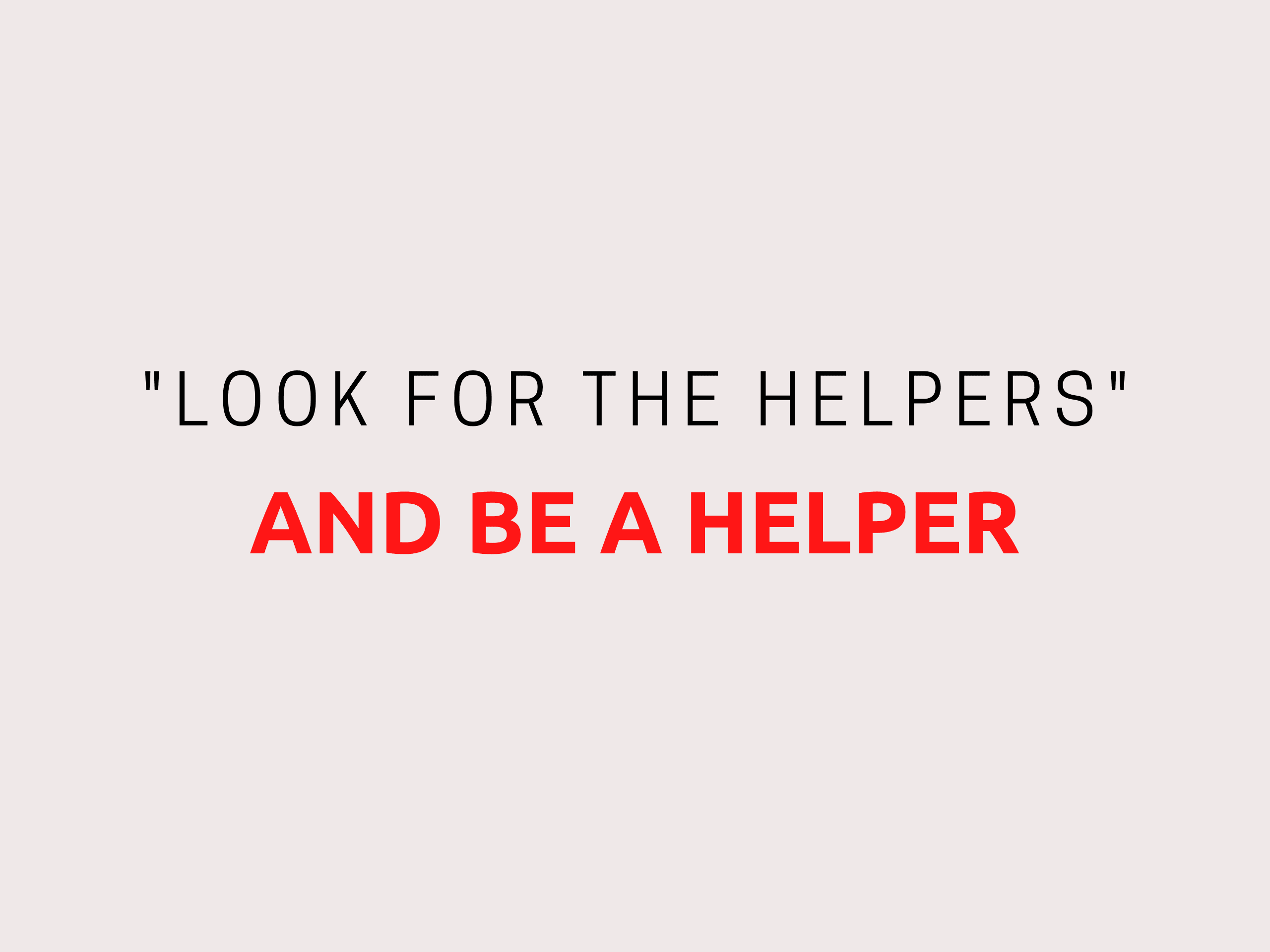 look for the helpers and be a helper